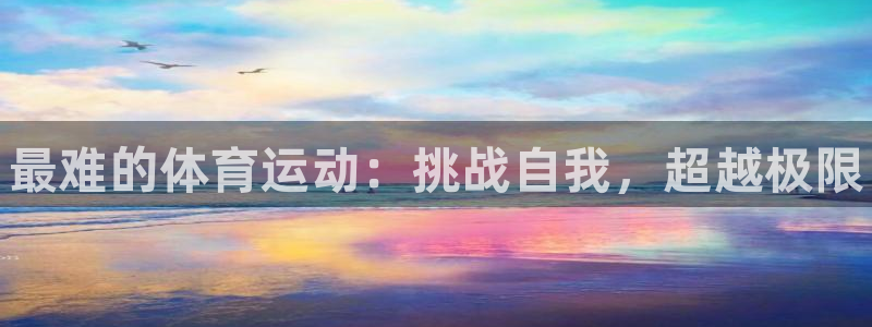 尊龙官方平台体育：最难的体育运动：挑战自我，超越极限