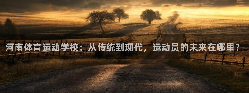 尊龙官网下载平台是正规平台吗知乎：河南体育运动学校：