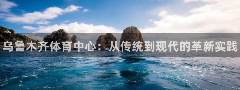 尊龙官方正版app代理：乌鲁木齐体育中心：从传统到现
