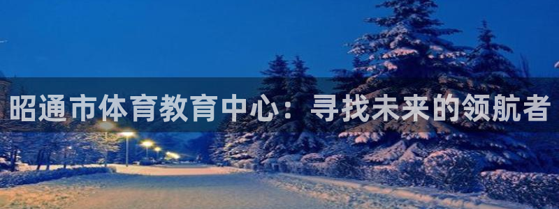 尊龙官网下载平台APP：昭通市体育教育中心：寻找未来