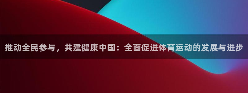 尊龙官网下载招商电话是多少：推动全民参与，共建健康中国：全面