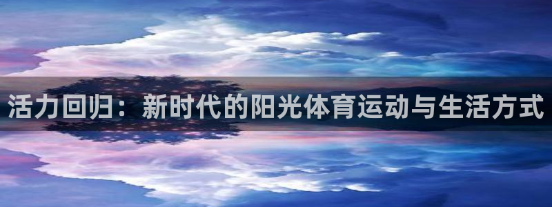 尊龙官方正版app娱乐网站：活力回归：新时代的阳光体育运动与
