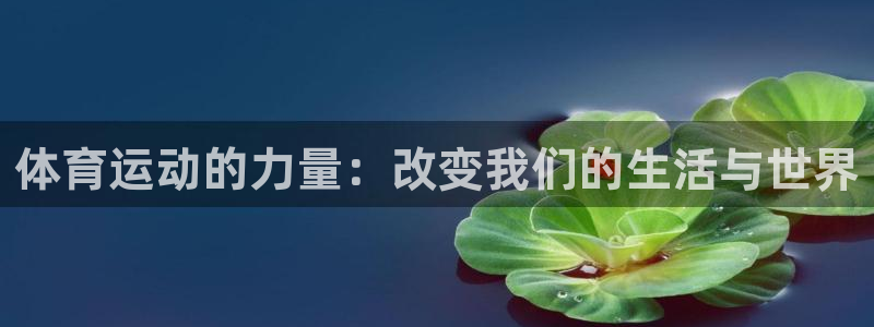 注册尊龙官方正版app：体育运动的力量：改变我们的生活与世界