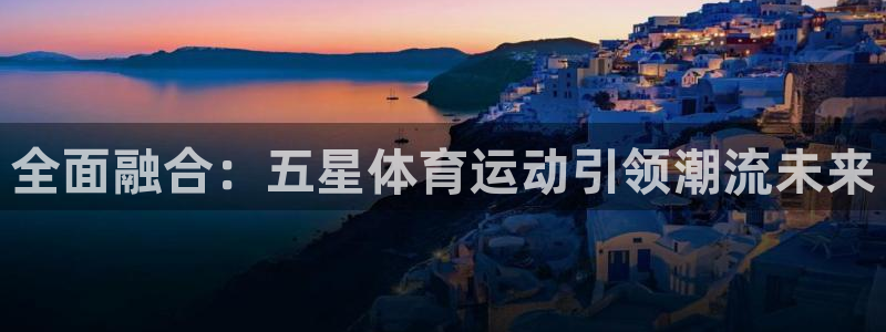 尊龙官方正版app科技：全面融合：五星体育运动引领潮