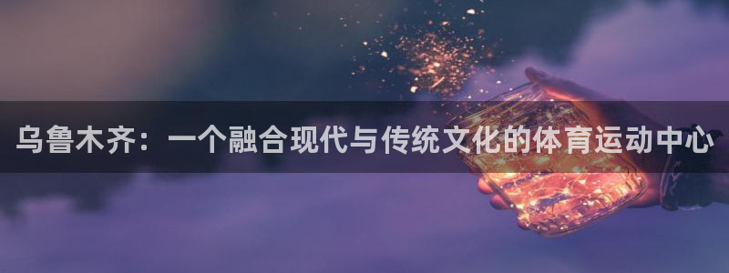 尊龙官方正版app五金厂：乌鲁木齐：一个融合现代与传统文化的