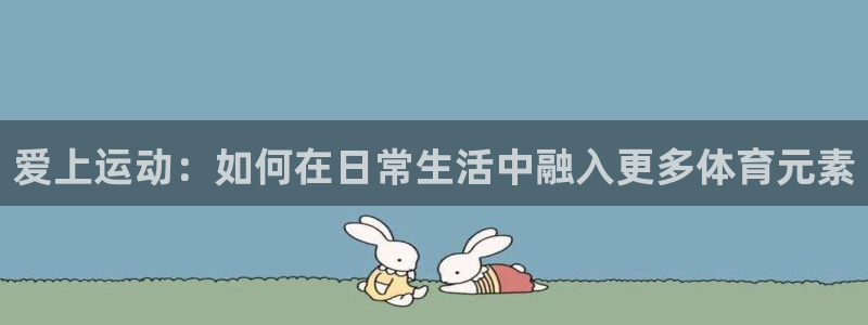 尊龙官方正版app五金厂：爱上运动：如何在日常生活中融入更多