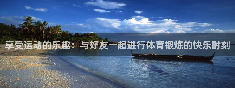 尊龙官网下载平台假的吗是真的吗：享受运动的乐趣：与好友一起进