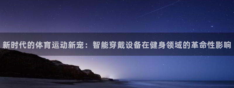 尊龙官网下载平台：新时代的体育运动新宠：智能穿戴设备在健身领