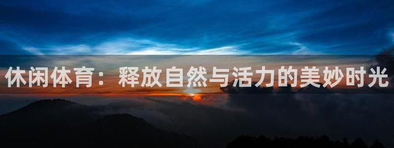 尊龙官网下载平台注册要钱吗是真的吗：休闲体育：释放自然与活力