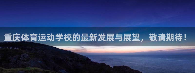 尊龙官方正版app官网：重庆体育运动学校的最新发展与