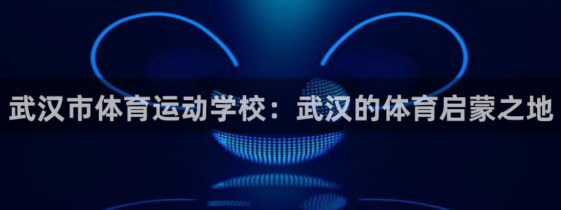 尊龙官方集团官网:武汉市体育运动学校:武汉的体育启蒙之地