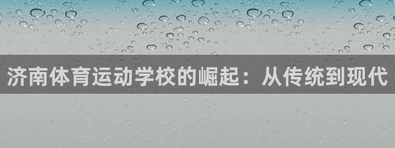 尊龙官方正版app官方：济南体育运动学校的崛起：从传统到现代