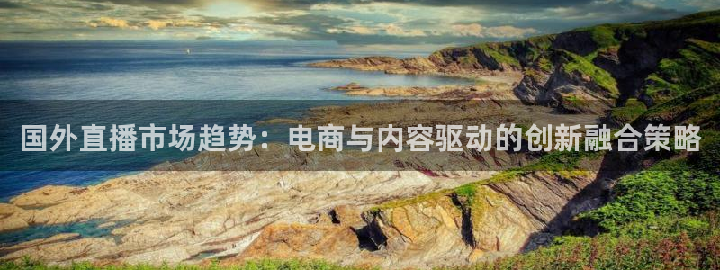 绿茵足球：国外直播市场趋势：电商与内容驱动的创新融合策略